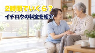 イチロウ介護の料金はいくら？2時間いくらかかるか利用例で紹介！ 